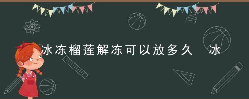 冰冻榴莲解冻可以放多久 冰冻榴莲解冻可以放多长时间